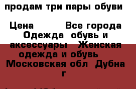 продам три пары обуви › Цена ­ 700 - Все города Одежда, обувь и аксессуары » Женская одежда и обувь   . Московская обл.,Дубна г.